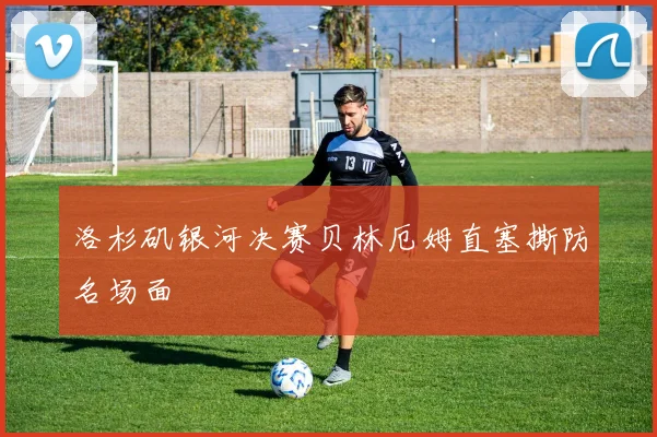 洛杉矶银河决赛贝林厄姆直塞撕防名场面