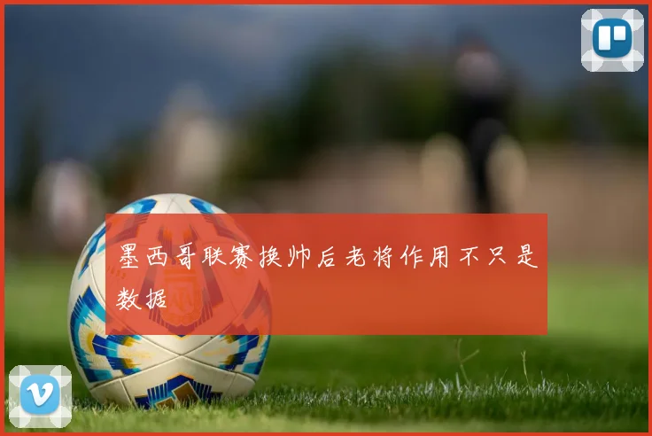 墨西哥联赛换帅后老将作用不只是数据