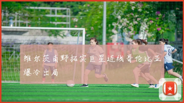 维尔茨南野拓实巨星连线哥伦比亚爆冷出局