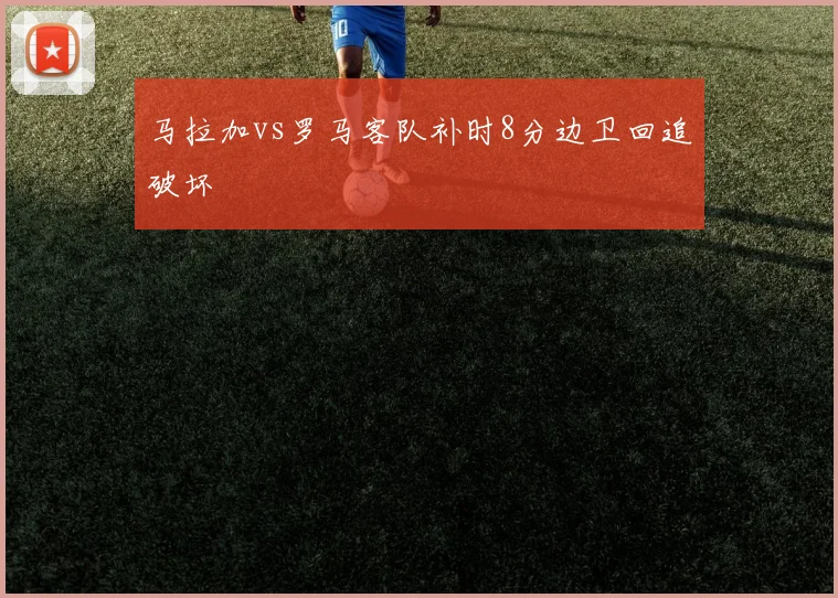 马拉加vs罗马客队补时8分边卫回追破坏
