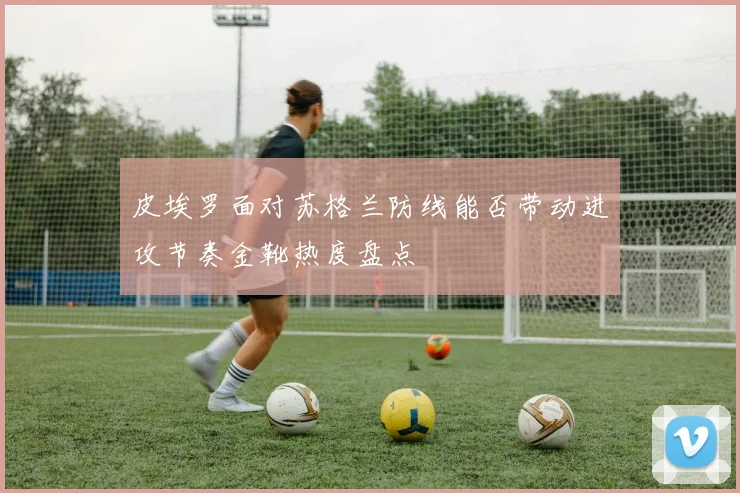皮埃罗面对苏格兰防线能否带动进攻节奏金靴热度盘点